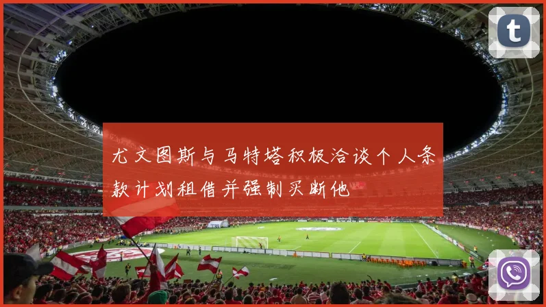 尤文图斯与马特塔积极洽谈个人条款计划租借并强制买断他
