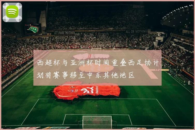 西超杯与亚洲杯时间重叠西足协计划将赛事移至中东其他地区