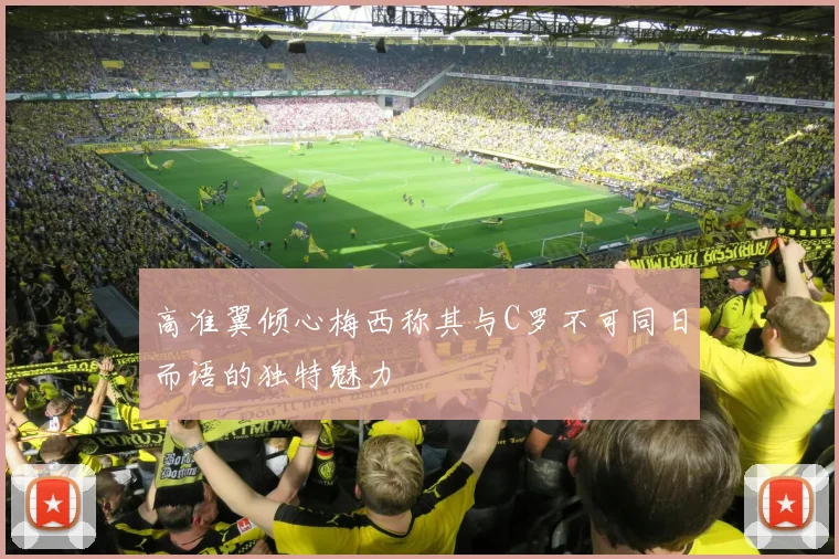 高准翼倾心梅西称其与C罗不可同日而语的独特魅力