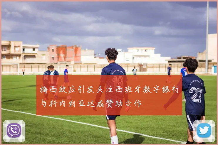 梅西效应引发关注西班牙数字银行与科内利亚达成赞助合作