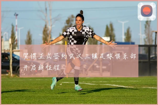 贺惯正式签约武汉三镇足球俱乐部开启新征程