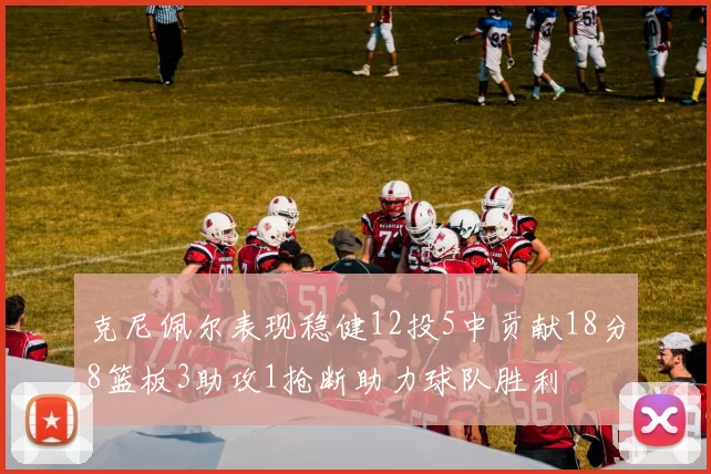 克尼佩尔表现稳健12投5中贡献18分8篮板3助攻1抢断助力球队胜利
