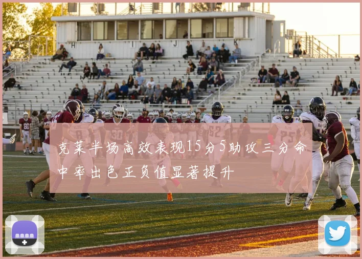 克莱半场高效表现15分5助攻三分命中率出色正负值显著提升