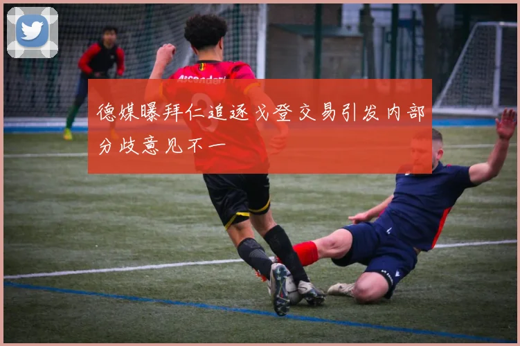 德媒曝拜仁追逐戈登交易引发内部分歧意见不一
