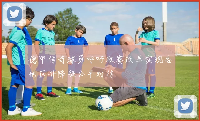 德甲传奇球员呼吁联赛改革实现各地区升降级公平对待