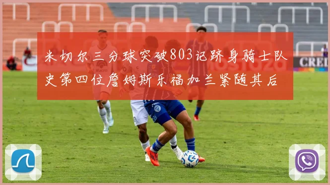 米切尔三分球突破803记跻身骑士队史第四位詹姆斯乐福加兰紧随其后