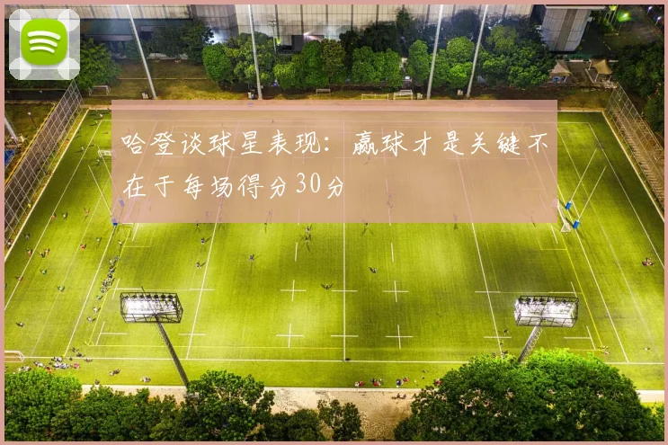哈登谈球星表现：赢球才是关键不在于每场得分30分