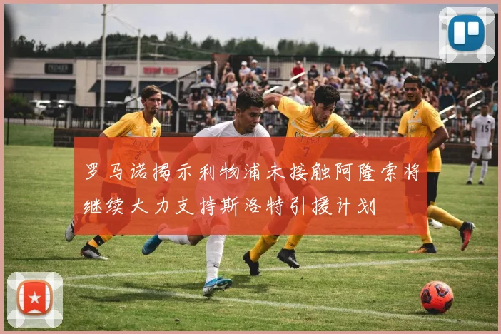 罗马诺揭示利物浦未接触阿隆索将继续大力支持斯洛特引援计划