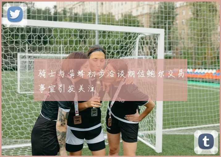 骑士与黄蜂初步洽谈朗佐鲍尔交易事宜引发关注