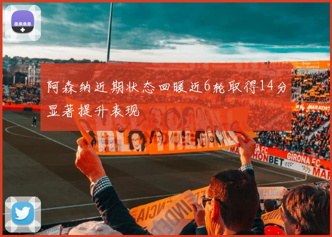 阿森纳近期状态回暖近6轮取得14分显著提升表现