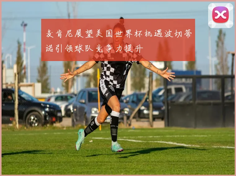 麦肯尼展望美国世界杯机遇波切蒂诺引领球队竞争力提升