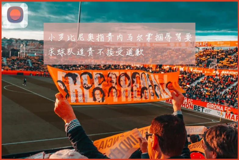 小罗比尼奥指责内马尔掌掴辱骂要求球队追责不接受道歉
