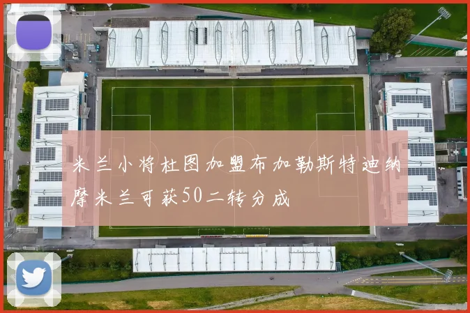米兰小将杜图加盟布加勒斯特迪纳摩米兰可获50二转分成