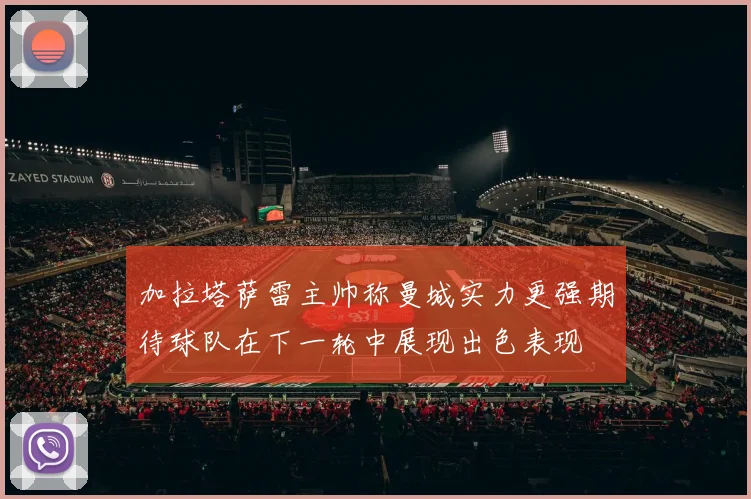 加拉塔萨雷主帅称曼城实力更强期待球队在下一轮中展现出色表现