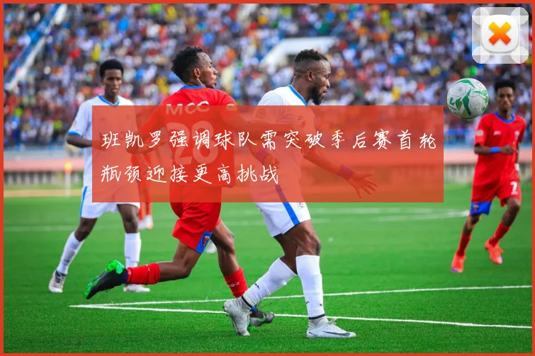 班凯罗强调球队需突破季后赛首轮瓶颈迎接更高挑战