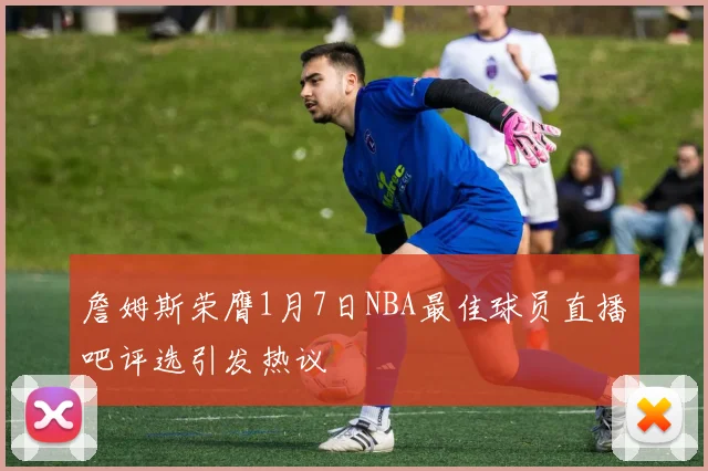 詹姆斯荣膺1月7日NBA最佳球员直播吧评选引发热议