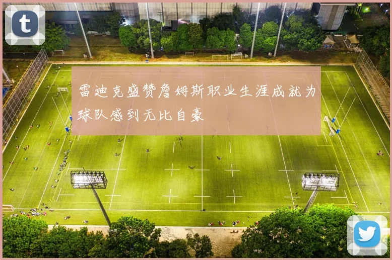 雷迪克盛赞詹姆斯职业生涯成就为球队感到无比自豪